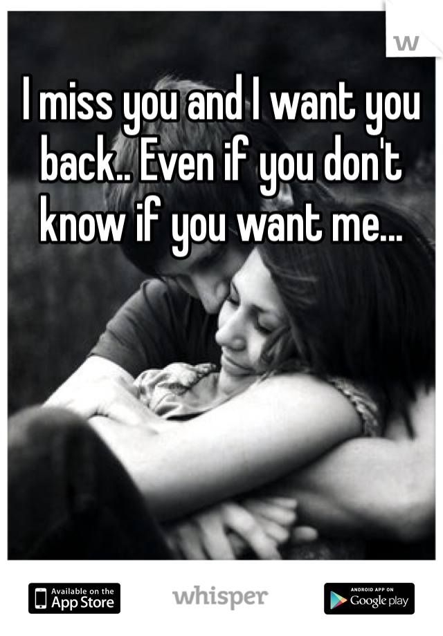 I miss you and I want you back.. Even if you don't know if you want me... 