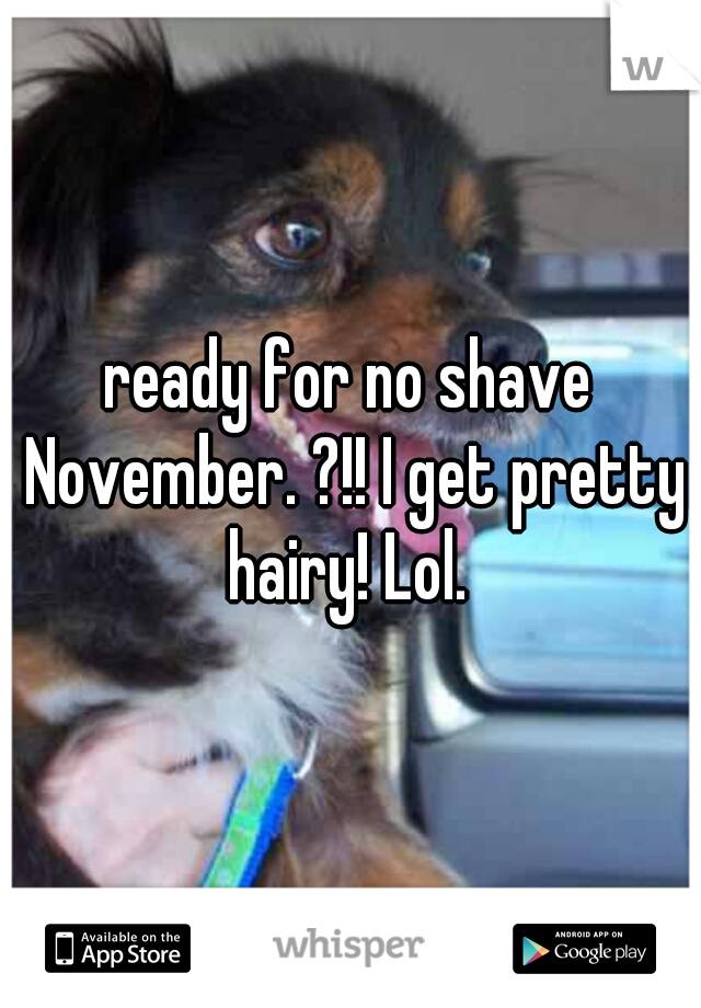 ready for no shave November. ?!! I get pretty hairy! Lol. 