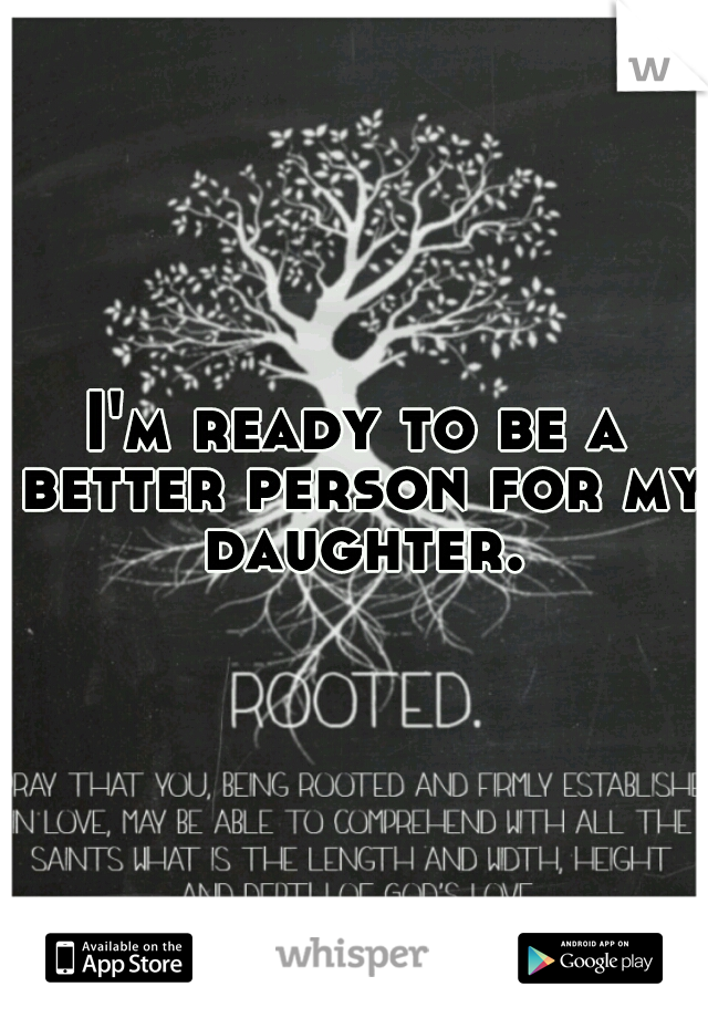 I'm ready to be a better person for my daughter.