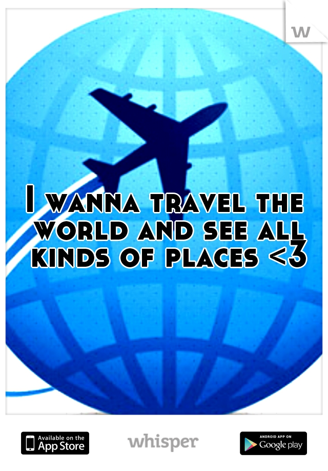 I wanna travel the world and see all kinds of places <3