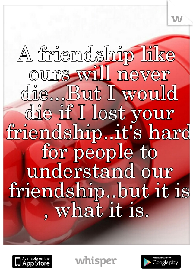 A friendship like ours will never die...But I would die if I lost your friendship..it's hard for people to understand our friendship..but it is , what it is. 