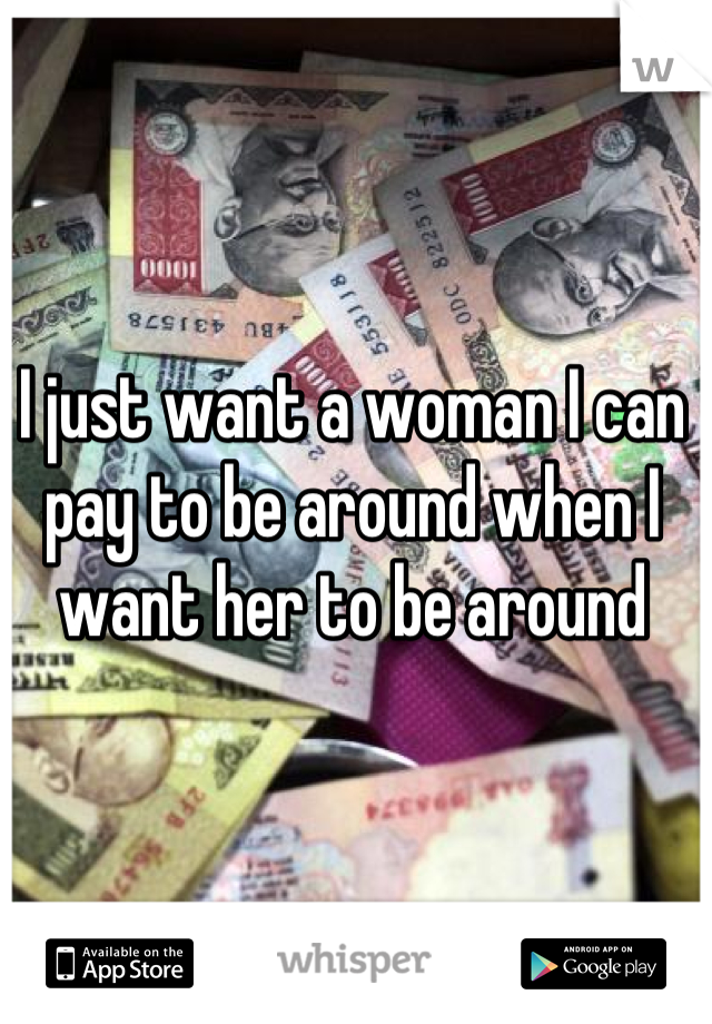 I just want a woman I can pay to be around when I want her to be around