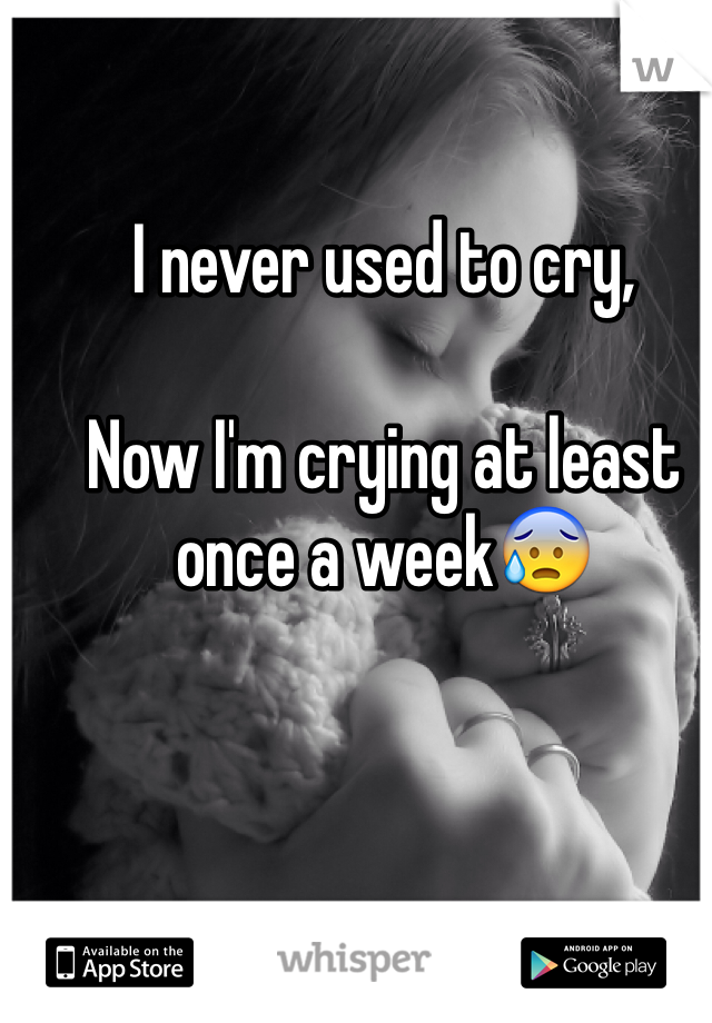 I never used to cry, 

Now I'm crying at least once a week😰