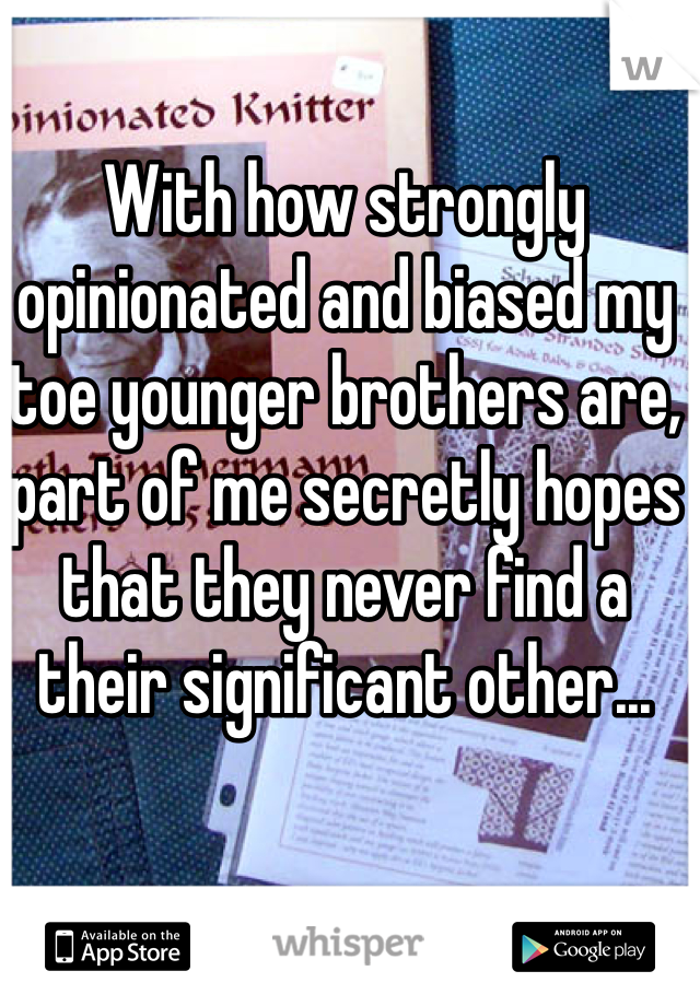 With how strongly opinionated and biased my toe younger brothers are, part of me secretly hopes that they never find a their significant other...