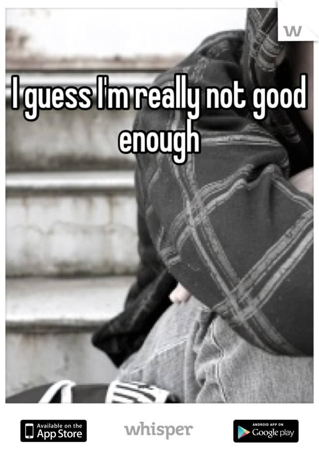 I guess I'm really not good enough 