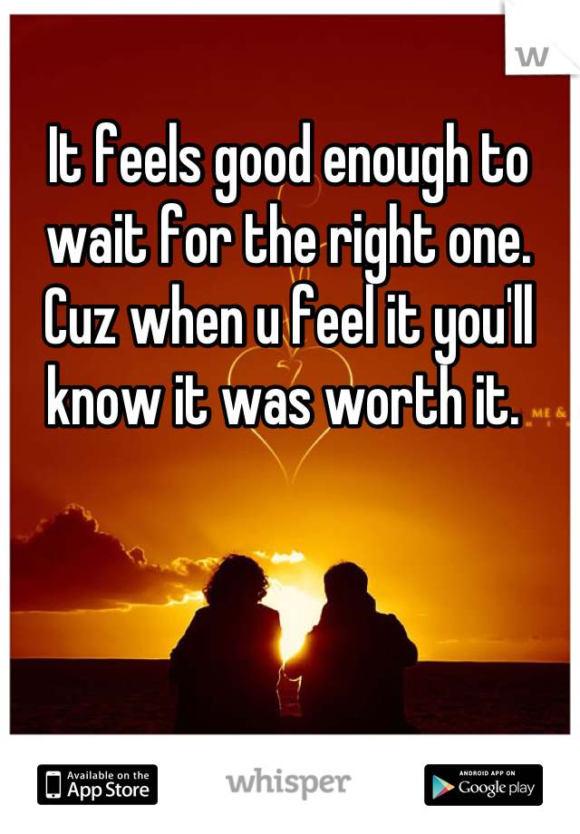 It feels good enough to wait for the right one. Cuz when u feel it you'll know it was worth it. 