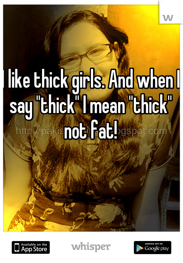 I like thick girls. And when I say "thick" I mean "thick" not fat!