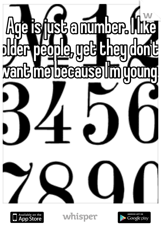  Age is just a number. I like older people, yet they don't want me because I'm young. 