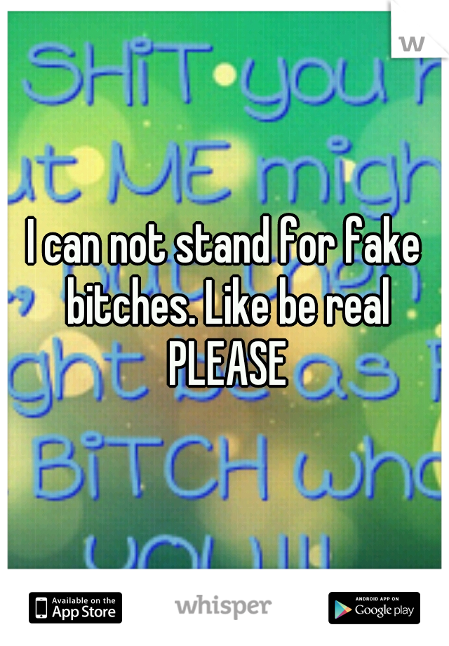 I can not stand for fake bitches. Like be real PLEASE