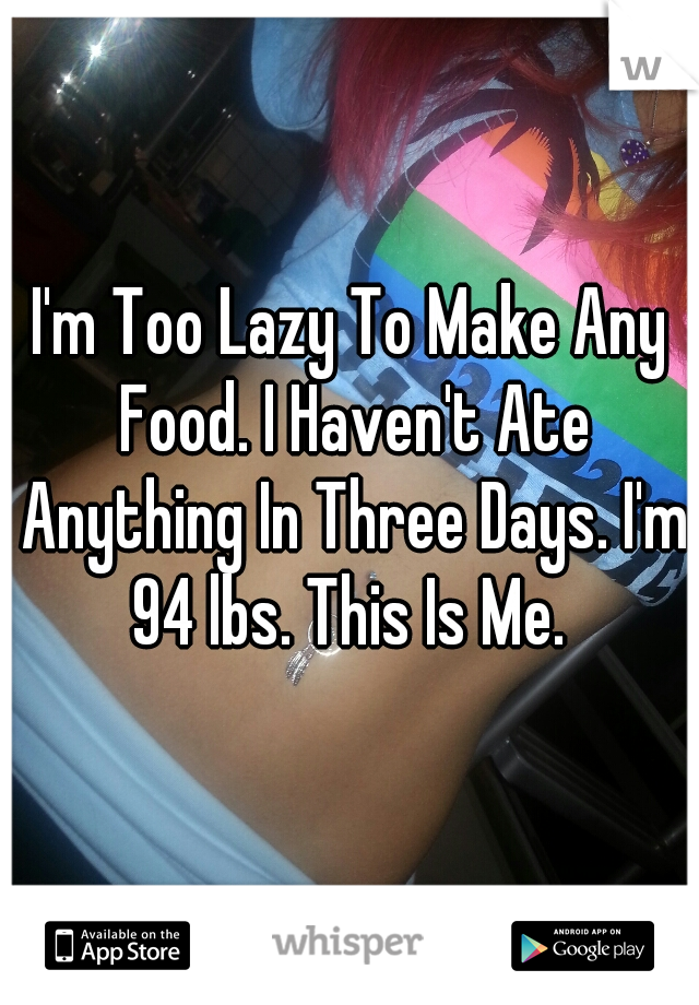 I'm Too Lazy To Make Any Food. I Haven't Ate Anything In Three Days. I'm 94 lbs. This Is Me. 