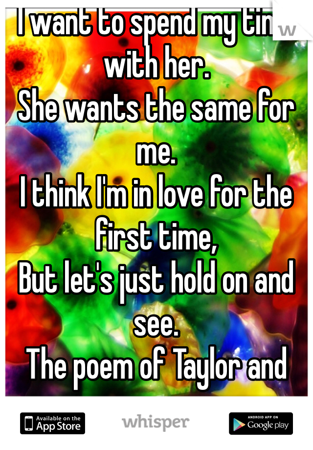 I want to spend my time with her.
She wants the same for me.
I think I'm in love for the first time,
But let's just hold on and see.
The poem of Taylor and me. 