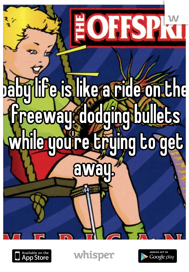 baby life is like a ride on the freeway. dodging bullets while you're trying to get away. 