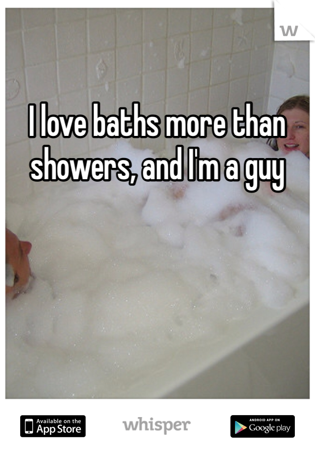 I love baths more than showers, and I'm a guy 