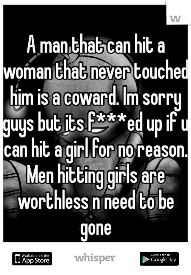 A man that can hit a woman that never touched him is a coward. Im sorry guys but its f***ed up if u can hit a girl for no reason. Men hitting girls are worthless n need to be gone 