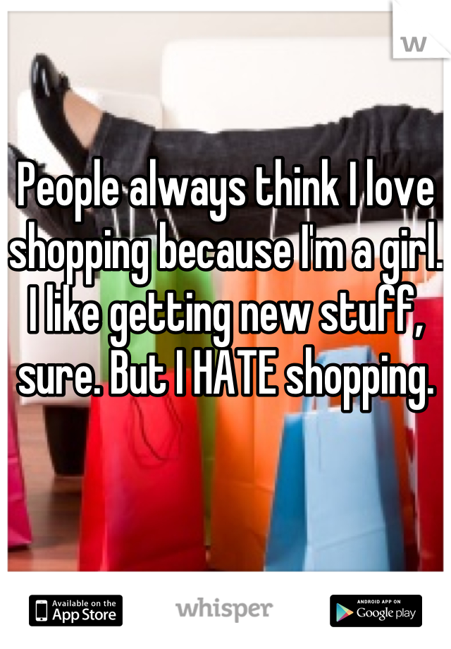 People always think I love shopping because I'm a girl. I like getting new stuff, sure. But I HATE shopping.