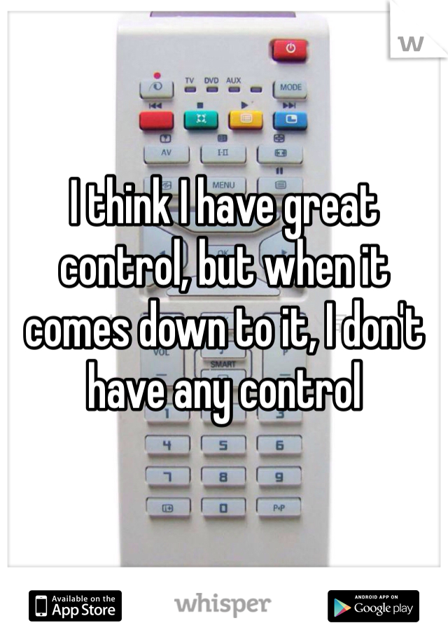 I think I have great control, but when it comes down to it, I don't have any control