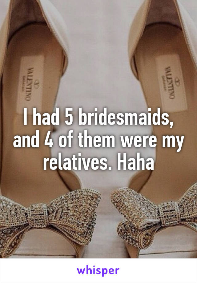 I had 5 bridesmaids, and 4 of them were my relatives. Haha