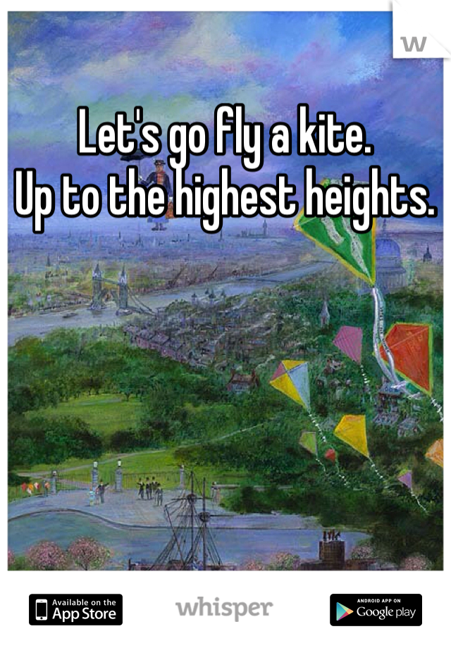 Let's go fly a kite. 
Up to the highest heights. 