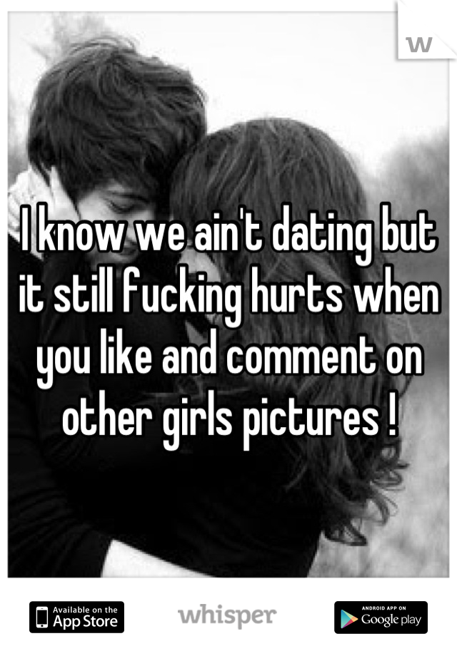 I know we ain't dating but it still fucking hurts when you like and comment on other girls pictures !