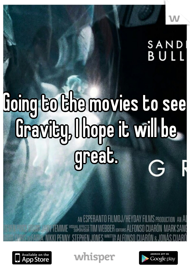 Going to the movies to see Gravity, I hope it will be great.