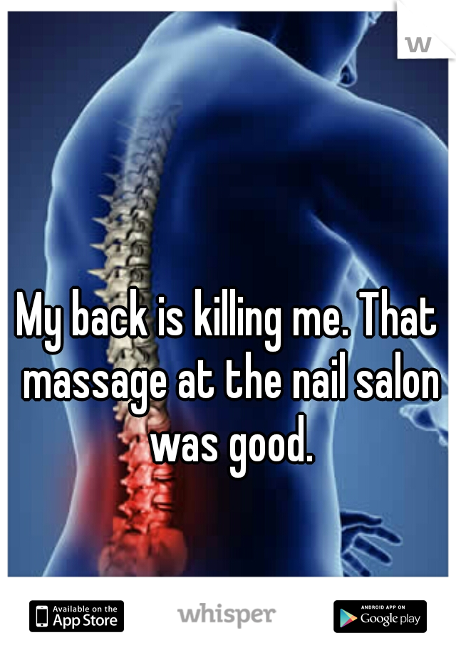 My back is killing me. That massage at the nail salon was good.