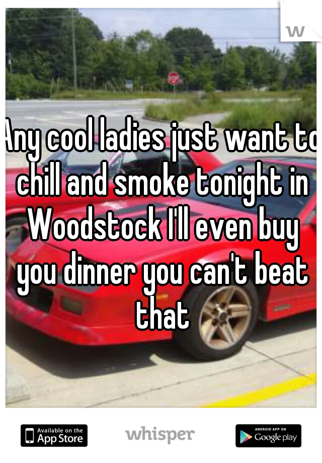 Any cool ladies just want to chill and smoke tonight in Woodstock I'll even buy you dinner you can't beat that