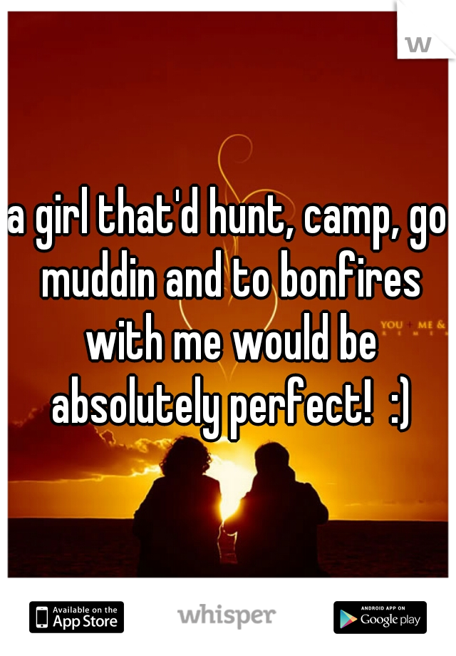 a girl that'd hunt, camp, go muddin and to bonfires with me would be absolutely perfect!  :)