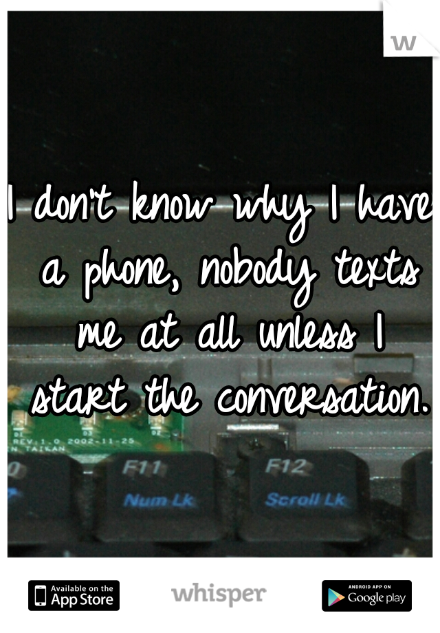 I don't know why I have a phone, nobody texts me at all unless I start the conversation. 