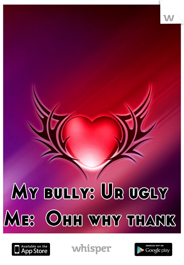 My bully: Ur ugly 
Me:  Ohh why thank u
My bully: -_-  