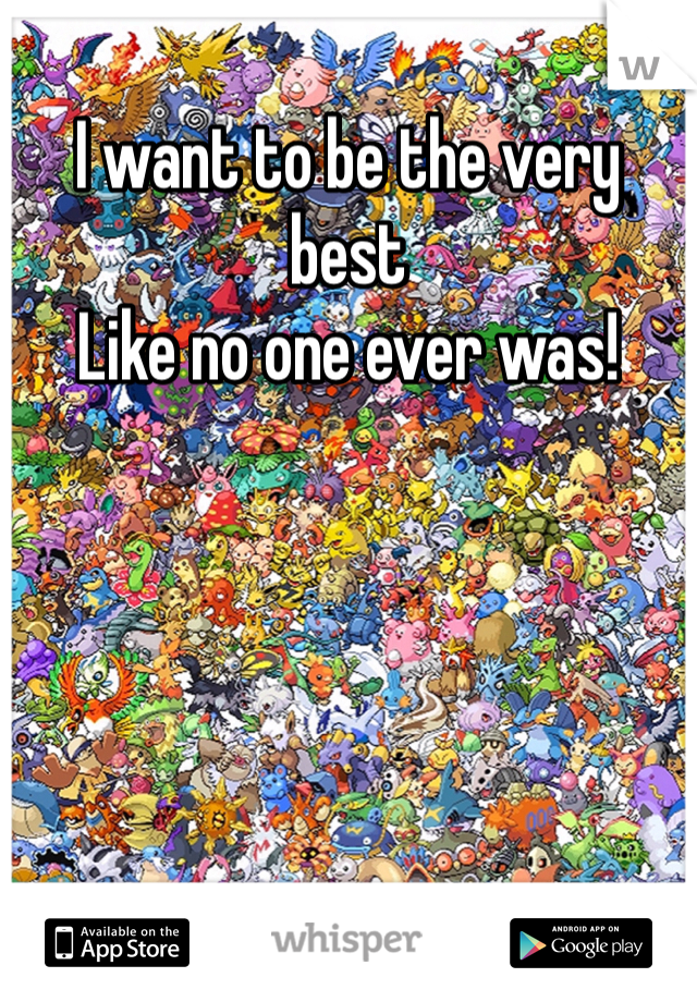 I want to be the very best
Like no one ever was!