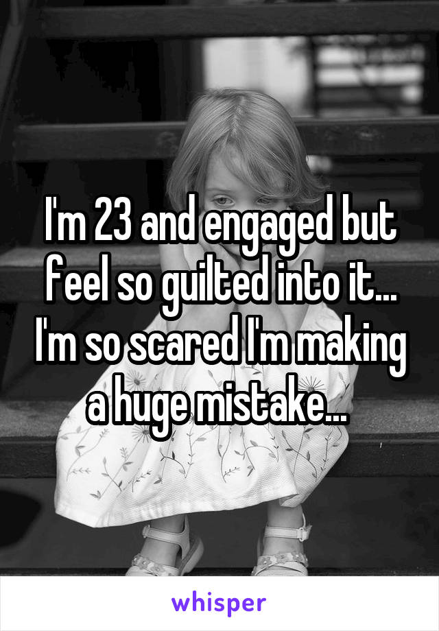 I'm 23 and engaged but feel so guilted into it... I'm so scared I'm making a huge mistake... 