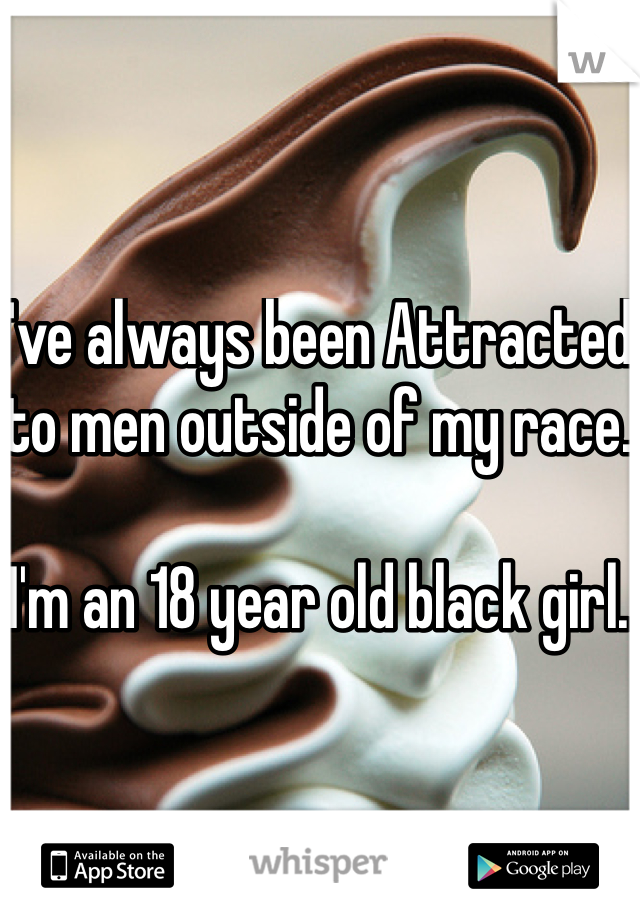 I've always been Attracted to men outside of my race.

I'm an 18 year old black girl.