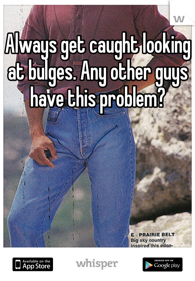 Always get caught looking at bulges. Any other guys have this problem?