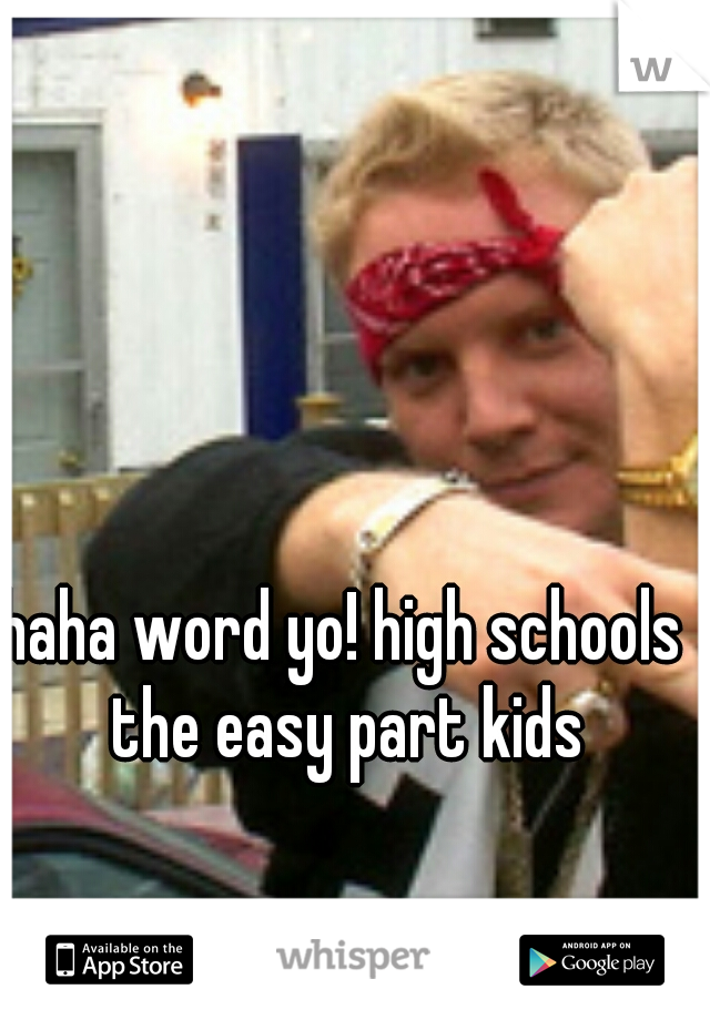 haha word yo! high schools the easy part kids