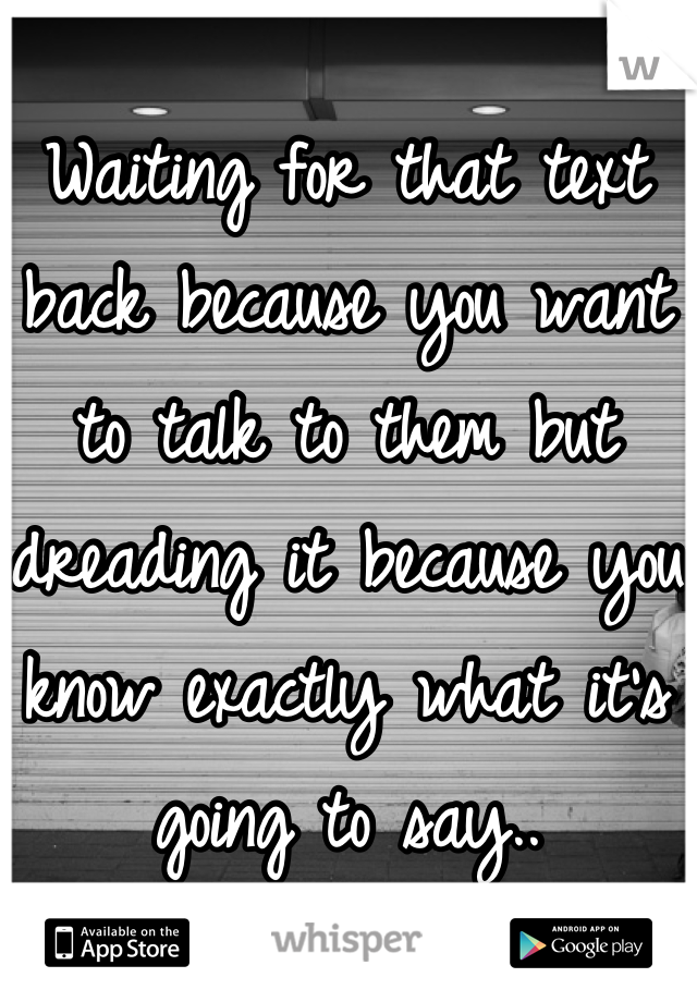 Waiting for that text back because you want to talk to them but dreading it because you know exactly what it's going to say..