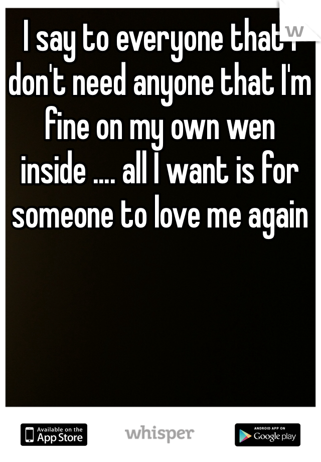 I say to everyone that I don't need anyone that I'm fine on my own wen inside .... all I want is for someone to love me again 