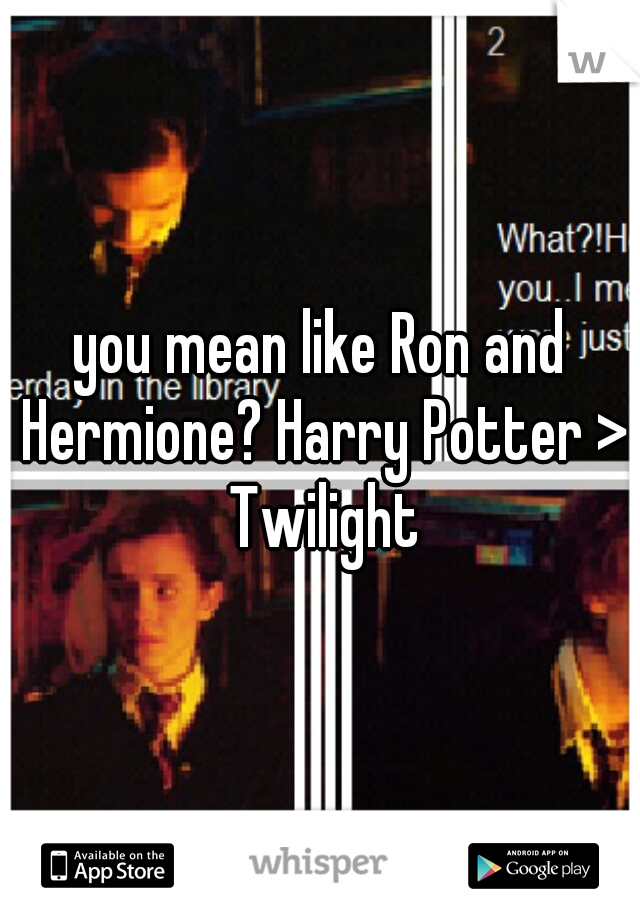 you mean like Ron and Hermione? Harry Potter > Twilight