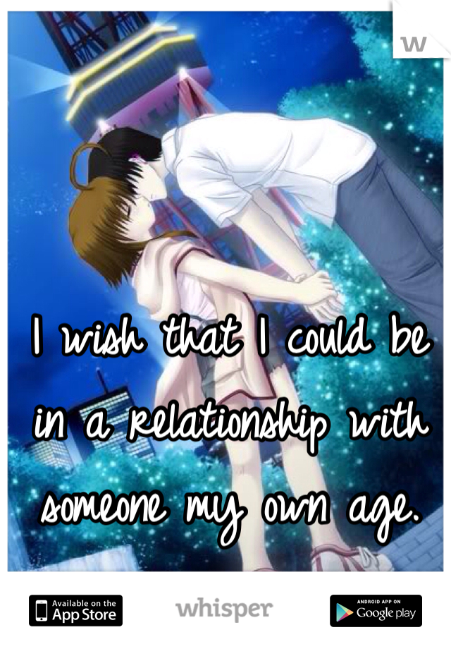 I wish that I could be in a relationship with someone my own age. 