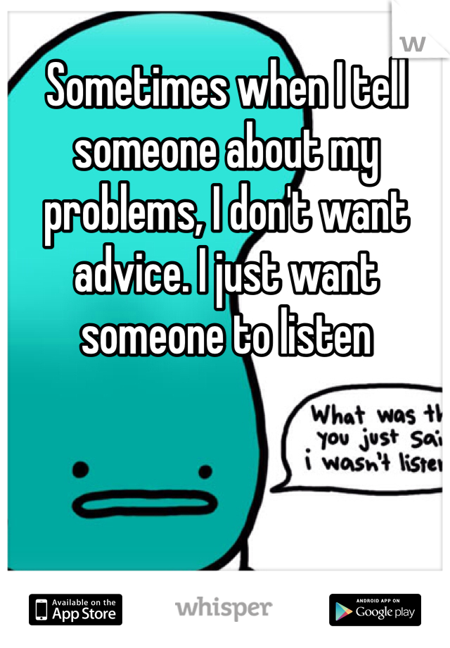 Sometimes when I tell someone about my problems, I don't want advice. I just want someone to listen