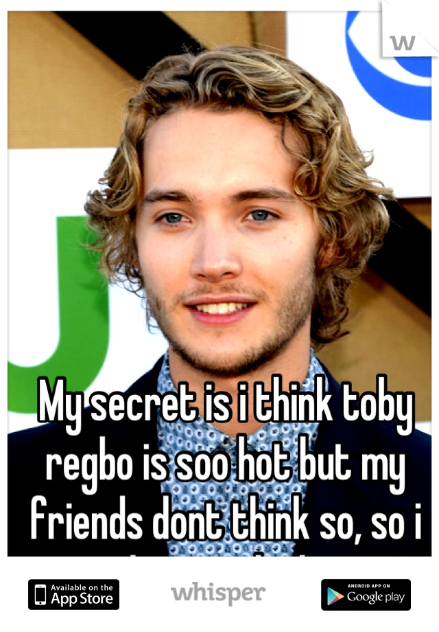 My secret is i think toby regbo is soo hot but my friends dont think so, so i go along with them...