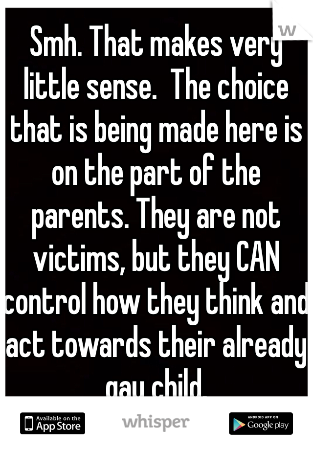 Smh. That makes very little sense.  The choice that is being made here is on the part of the parents. They are not victims, but they CAN control how they think and act towards their already gay child.