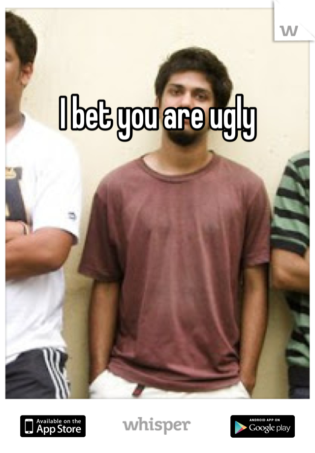 I bet you are ugly