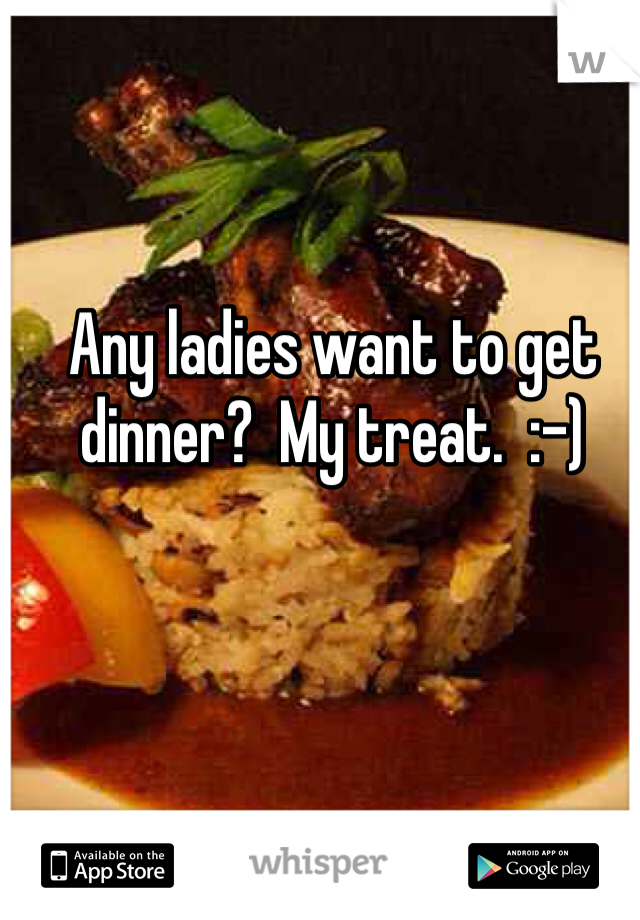 Any ladies want to get dinner?  My treat.  :-)