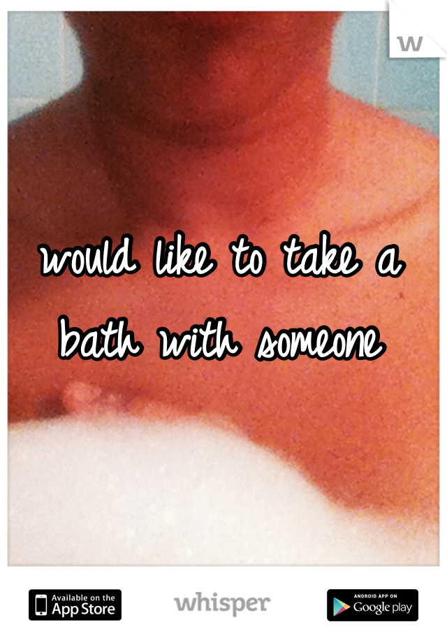 would like to take a bath with someone