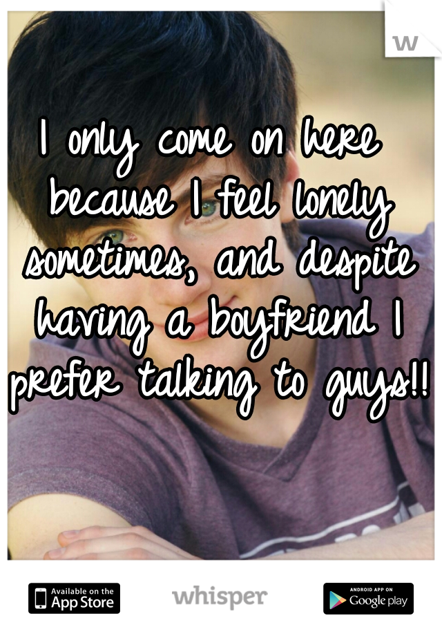 I only come on here because I feel lonely sometimes, and despite having a boyfriend I prefer talking to guys!! 