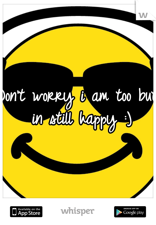 Don't worry i am too but in still happy :)