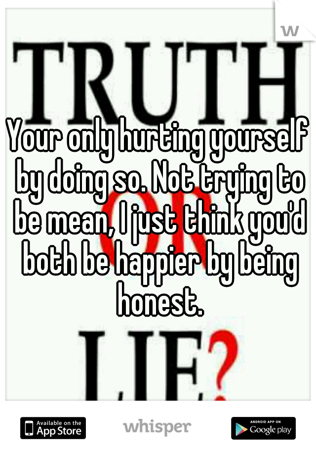 Your only hurting yourself by doing so. Not trying to be mean, I just think you'd both be happier by being honest.