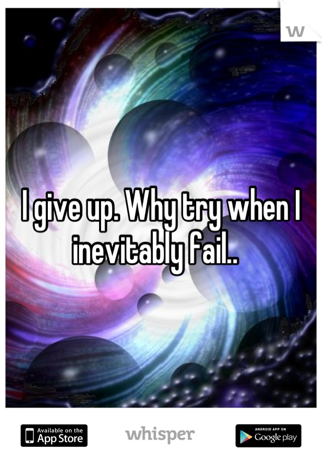 I give up. Why try when I inevitably fail..  