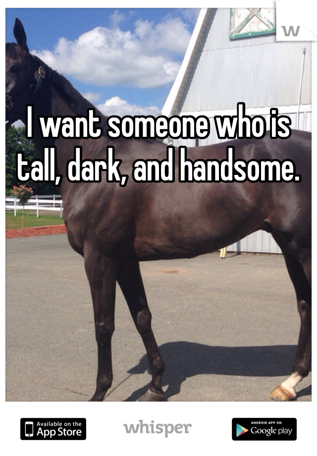 I want someone who is tall, dark, and handsome. 