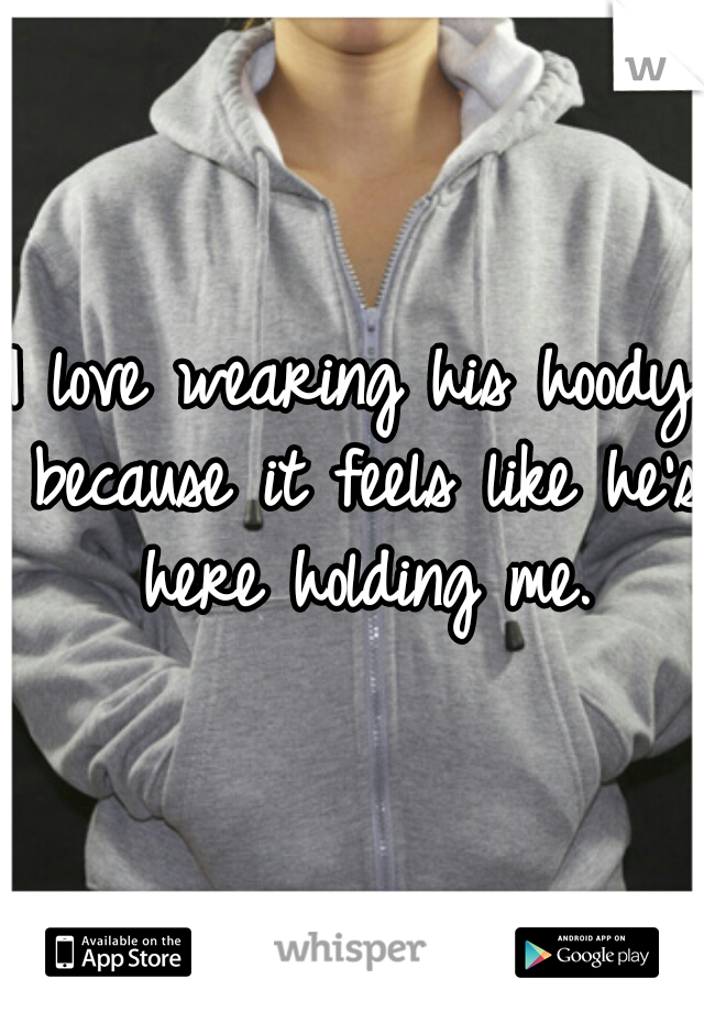 I love wearing his hoody because it feels like he's here holding me.